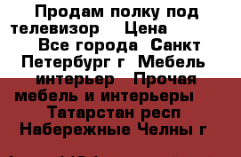 Продам полку под телевизор  › Цена ­ 2 000 - Все города, Санкт-Петербург г. Мебель, интерьер » Прочая мебель и интерьеры   . Татарстан респ.,Набережные Челны г.